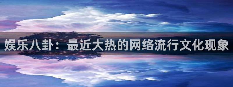 彩名堂安卓版：娱乐八卦：最近大热的网络流行文化现象